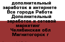 дополнительный заработок в интернете - Все города Работа » Дополнительный заработок и сетевой маркетинг   . Челябинская обл.,Магнитогорск г.